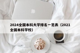 2024全国本科大学排名一览表（2021全国本科学校）