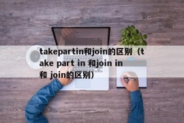 takepartin和join的区别（take part in 和join in和 join的区别）