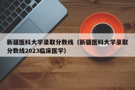 新疆医科大学录取分数线（新疆医科大学录取分数线2023临床医学）