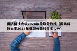 国防科技大学2024年录取分数线（国防科技大学2024年录取分数线是多少分）