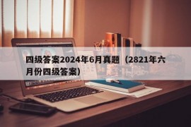 四级答案2024年6月真题（2821年六月份四级答案）