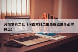 河南本科二批（河南本科二批录取结果什么时候出）