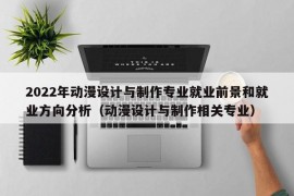 2022年动漫设计与制作专业就业前景和就业方向分析（动漫设计与制作相关专业）