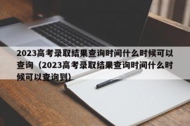 2023高考录取结果查询时间什么时候可以查询（2023高考录取结果查询时间什么时候可以查询到）