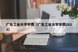 广东工业大学学费（广东工业大学学费2022）