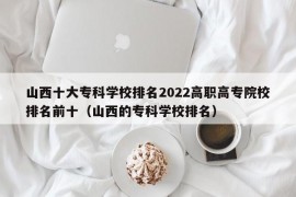 山西十大专科学校排名2022高职高专院校排名前十（山西的专科学校排名）