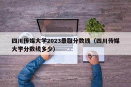 四川传媒大学2023录取分数线（四川传媒大学分数线多少）