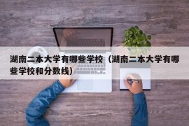 湖南二本大学有哪些学校（湖南二本大学有哪些学校和分数线）