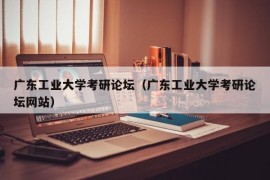 广东工业大学考研论坛（广东工业大学考研论坛网站）