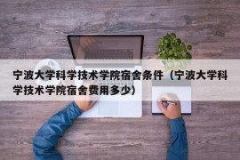 宁波大学科学技术学院宿舍条件（宁波大学科学技术学院宿舍费用多少）