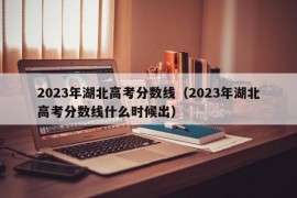 2023年湖北高考分数线（2023年湖北高考分数线什么时候出）