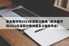 新乡医学院2023年录取分数线（新乡医学院2023年录取分数线是多少编导专业）