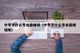 中专学什么专业最赚钱（中专学什么专业最赚钱呢）