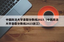 中国政法大学录取分数线2023（中国政法大学录取分数线2023浙江）