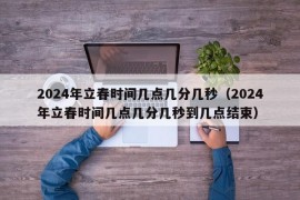 2024年立春时间几点几分几秒（2024年立春时间几点几分几秒到几点结束）