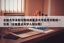 全国大学录取分数线表重点大学高考分数线一览表（全国重点大学入取分数）