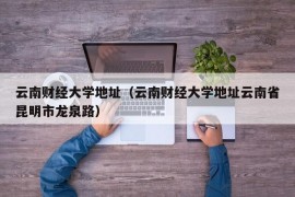 云南财经大学地址（云南财经大学地址云南省昆明市龙泉路）