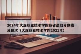 2024年大连职业技术学院各省录取分数线及位次（大连职业技术学院2021年）