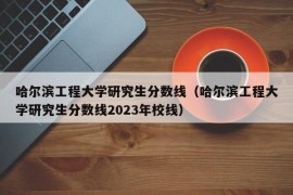 哈尔滨工程大学研究生分数线（哈尔滨工程大学研究生分数线2023年校线）