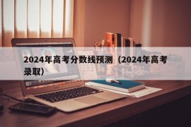 2024年高考分数线预测（2024年高考录取）