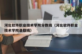 河北软件职业技术学院分数线（河北软件职业技术学院录取线）