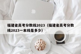 福建省高考分数线2023（福建省高考分数线2023一本线是多少）