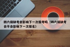 四六级缺考会影响下一次报考吗（四六级缺考会不会影响下一次报名）