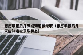 志愿填报后几天能知道被录取（志愿填报后几天能知道被录取状态）