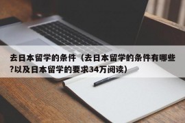 去日本留学的条件（去日本留学的条件有哪些?以及日本留学的要求34万阅读）