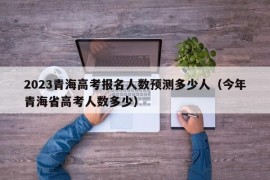 2023青海高考报名人数预测多少人（今年青海省高考人数多少）