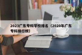 2023广东专科学校排名（2020年广东专科排行榜）