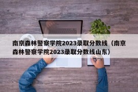 南京森林警察学院2023录取分数线（南京森林警察学院2023录取分数线山东）