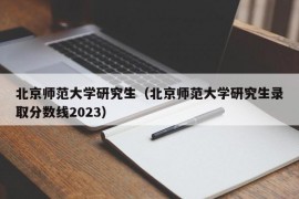 北京师范大学研究生（北京师范大学研究生录取分数线2023）