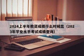 2024上半年教资成绩什么时候出（2023年学业水平考试成绩查询）