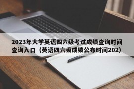 2023年大学英语四六级考试成绩查询时间查询入口（英语四六级成绩公布时间202）