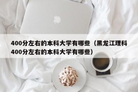 400分左右的本科大学有哪些（黑龙江理科400分左右的本科大学有哪些）