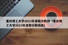 重庆理工大学2023年录取分数线（重庆理工大学2023年录取分数线表）