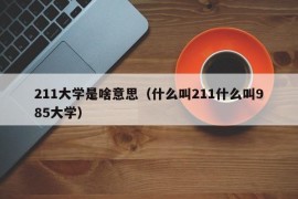 211大学是啥意思（什么叫211什么叫985大学）