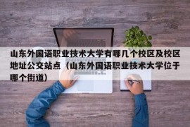 山东外国语职业技术大学有哪几个校区及校区地址公交站点（山东外国语职业技术大学位于哪个街道）