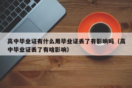 高中毕业证有什么用毕业证丢了有影响吗（高中毕业证丢了有啥影响）