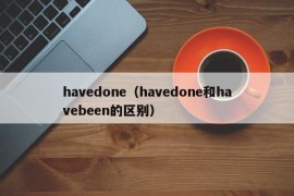 havedone（havedone和havebeen的区别）