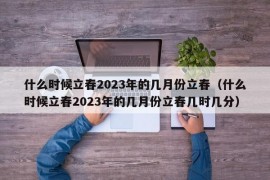 什么时候立春2023年的几月份立春（什么时候立春2023年的几月份立春几时几分）