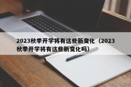 2023秋季开学将有这些新变化（2023秋季开学将有这些新变化吗）