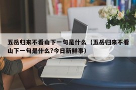 五岳归来不看山下一句是什么（五岳归来不看山下一句是什么?今日新鲜事）