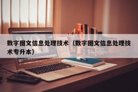 数字图文信息处理技术（数字图文信息处理技术专升本）