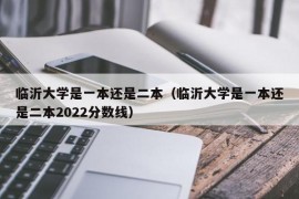 临沂大学是一本还是二本（临沂大学是一本还是二本2022分数线）