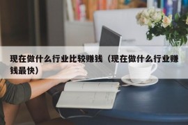 现在做什么行业比较赚钱（现在做什么行业赚钱最快）