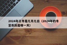 2024年立冬是几月几日（2024年的冬至农历是哪一天）