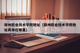 郑州职业技术学院地址（郑州职业技术学院地址具体在哪里）