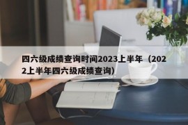 四六级成绩查询时间2023上半年（2022上半年四六级成绩查询）